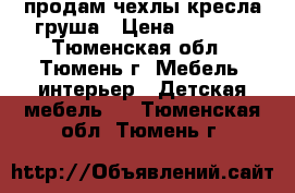 продам чехлы кресла груша › Цена ­ 1 000 - Тюменская обл., Тюмень г. Мебель, интерьер » Детская мебель   . Тюменская обл.,Тюмень г.